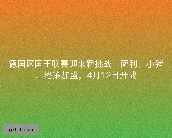 德国区国王联赛迎来新挑战：萨利、小猪、格策加盟，4月12日开战