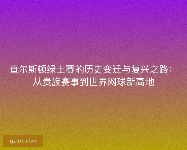 查尔斯顿绿土赛的历史变迁与复兴之路：从贵族赛事到世界网球新高地