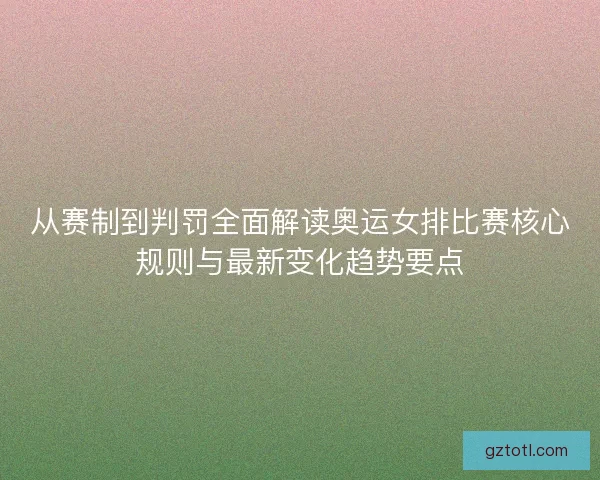 从赛制到判罚全面解读奥运女排比赛核心规则与最新变化趋势要点 从赛制到判罚全面解读奥运女排比赛核心规则与最新变化趋势要点