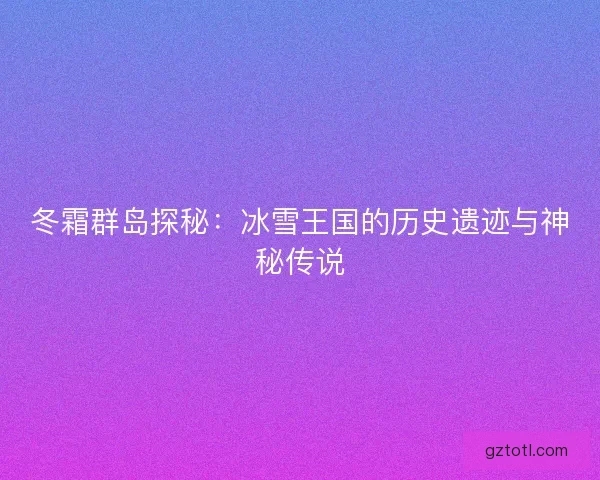 冬霜群岛探秘：冰雪王国的历史遗迹与神秘传说