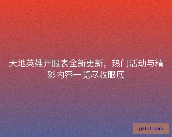 天地英雄开服表全新更新，热门活动与精彩内容一览尽收眼底