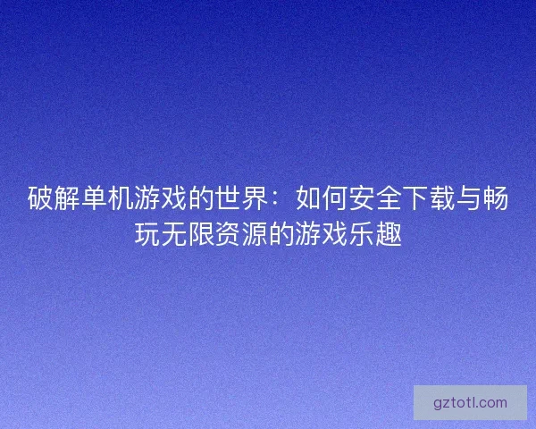 破解单机游戏的世界：如何安全下载与畅玩无限资源的游戏乐趣