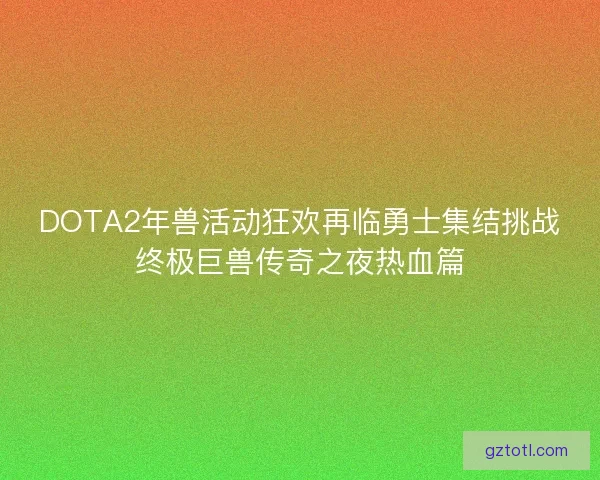 DOTA2年兽活动狂欢再临勇士集结挑战终极巨兽传奇之夜热血篇