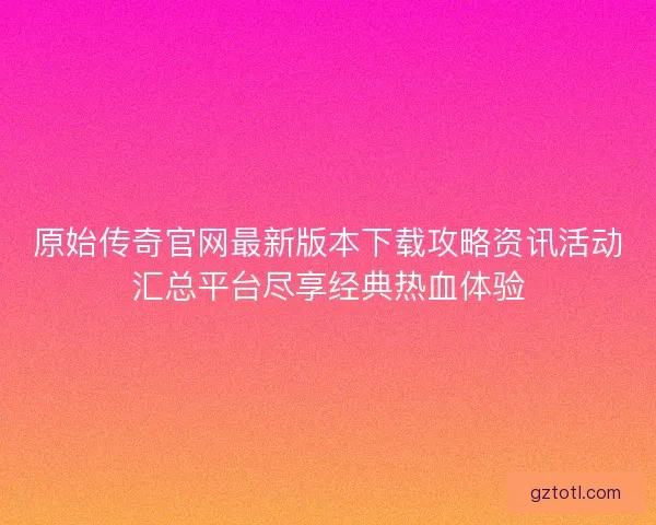 原始传奇官网最新版本下载攻略资讯活动汇总平台尽享经典热血体验