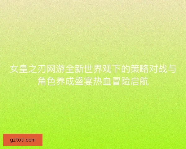 女皇之刃网游全新世界观下的策略对战与角色养成盛宴热血冒险启航