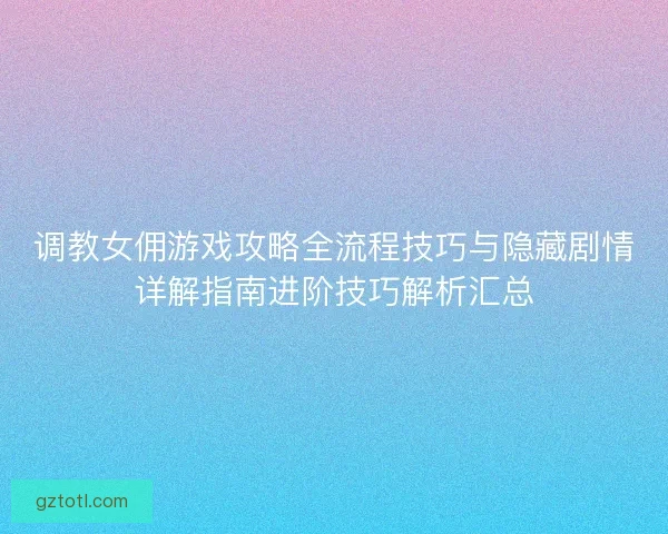 调教女佣游戏攻略全流程技巧与隐藏剧情详解指南进阶技巧解析汇总