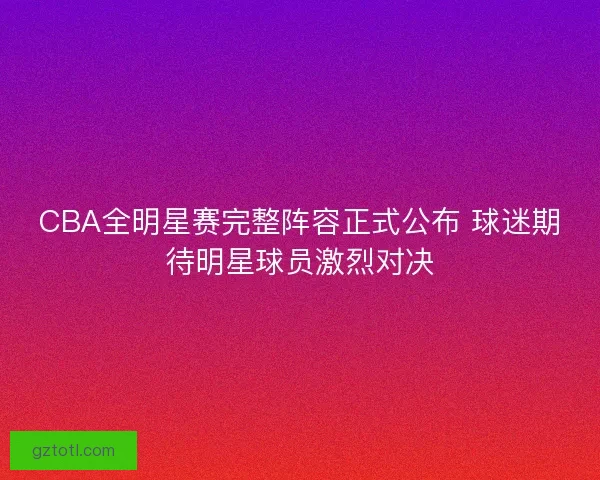 CBA全明星赛完整阵容正式公布 球迷期待明星球员激烈对决