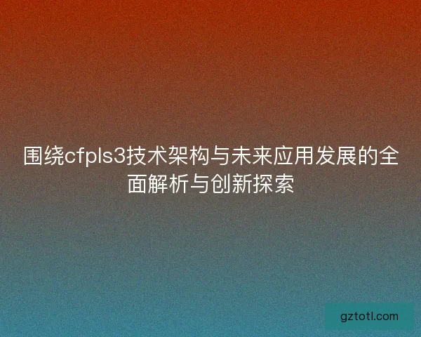 围绕cfpls3技术架构与未来应用发展的全面解析与创新探索