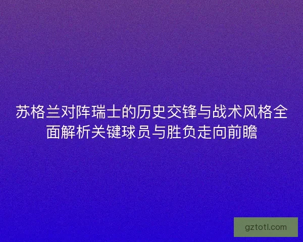 苏格兰对阵瑞士的历史交锋与战术风格全面解析关键球员与胜负走向前瞻