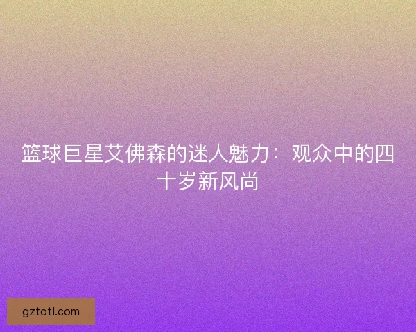 篮球巨星艾佛森的迷人魅力：观众中的四十岁新风尚